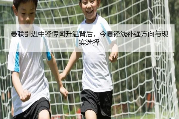 曼联引进中锋传闻升温背后，今夏锋线补强方向与现实选择