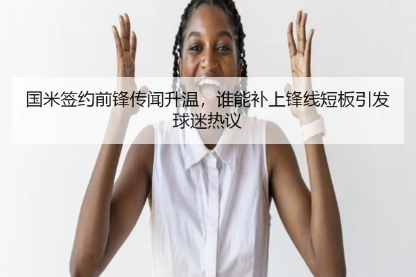 国米签约前锋传闻升温，谁能补上锋线短板引发球迷热议（aiyouxi）